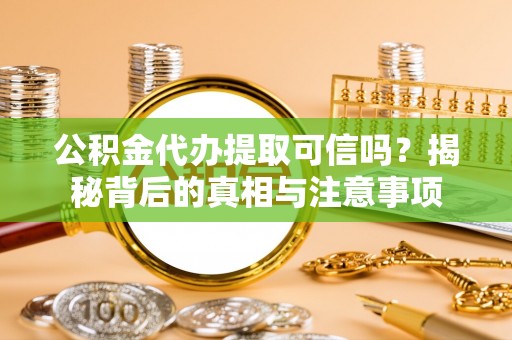 建湖公积金代办提取可信吗？揭秘背后的真相与注意事项