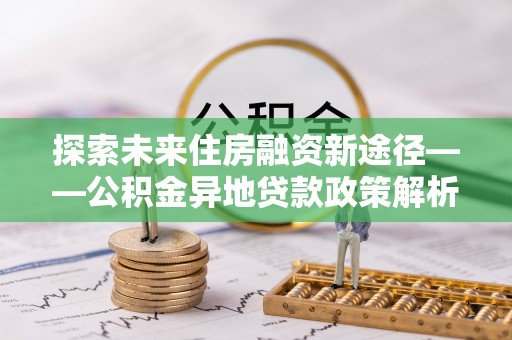 建湖探索未来住房融资新途径——公积金异地贷款政策解析与实践