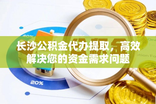 建湖长沙公积金代办提取，高效解决您的资金需求问题