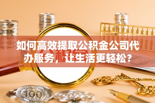 建湖如何高效提取公积金公司代办服务，让生活更轻松？