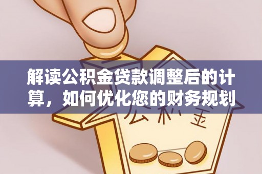 建湖解读公积金贷款调整后的计算，如何优化您的财务规划