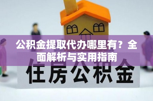 建湖公积金提取代办哪里有？全面解析与实用指南