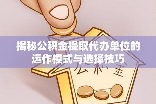 建湖揭秘公积金提取代办单位的运作模式与选择技巧