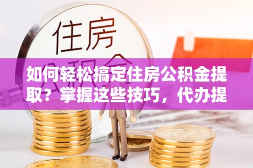 建湖如何轻松搞定住房公积金提取？掌握这些技巧，代办提取住房公积金不再难