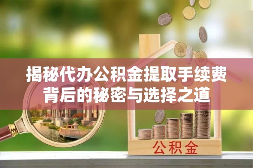 建湖揭秘代办公积金提取手续费背后的秘密与选择之道