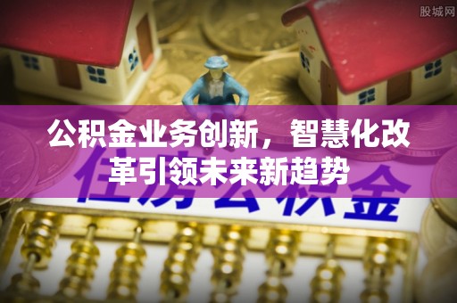 建湖公积金业务创新，智慧化改革引领未来新趋势
