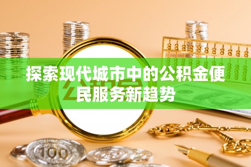 建湖探索现代城市中的公积金便民服务新趋势