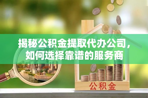 建湖揭秘公积金提取代办公司，如何选择靠谱的服务商