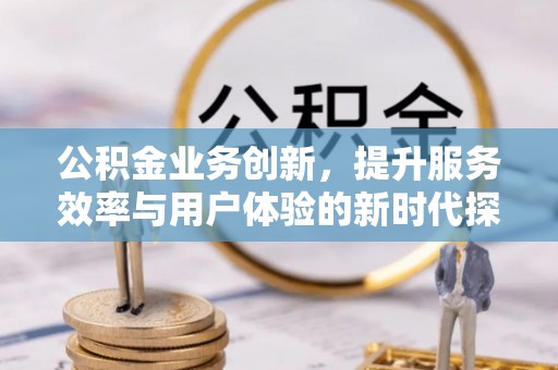 建湖公积金业务创新，提升服务效率与用户体验的新时代探索