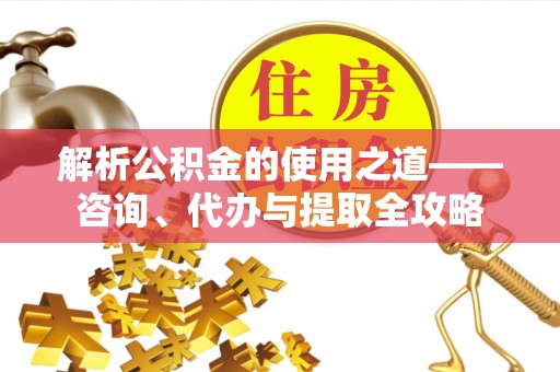 建湖解析公积金的使用之道——咨询、代办与提取全攻略