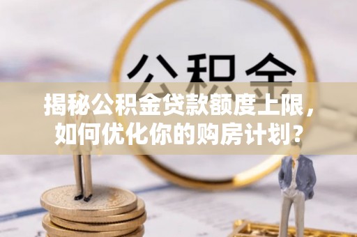 建湖揭秘公积金贷款额度上限，如何优化你的购房计划？