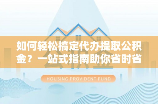 建湖如何轻松搞定代办提取公积金？一站式指南助你省时省心