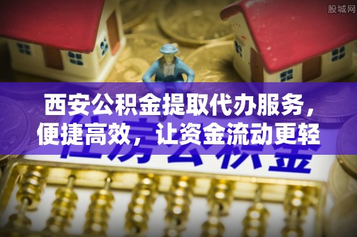 建湖西安公积金提取代办服务，便捷高效，让资金流动更轻松
