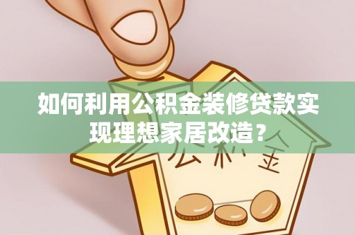 建湖如何利用公积金装修贷款实现理想家居改造？