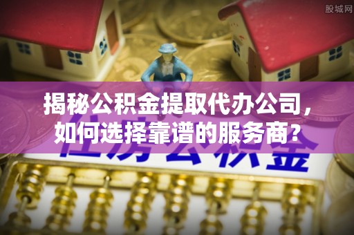 建湖揭秘公积金提取代办公司，如何选择靠谱的服务商？