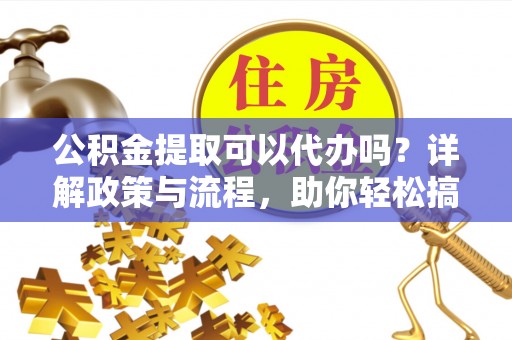 建湖公积金提取可以代办吗？详解政策与流程，助你轻松搞定！
