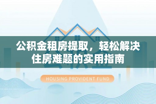 建湖公积金租房提取，轻松解决住房难题的实用指南