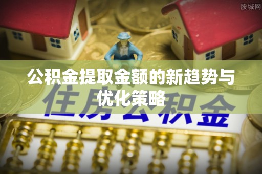 建湖公积金提取金额的新趋势与优化策略