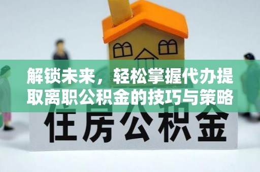 建湖解锁未来，轻松掌握代办提取离职公积金的技巧与策略