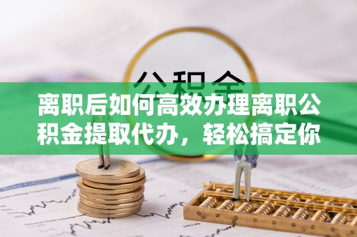 建湖离职后如何高效办理离职公积金提取代办，轻松搞定你的公积金