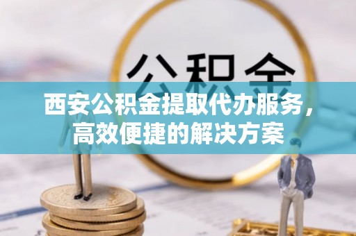 建湖西安公积金提取代办服务，高效便捷的解决方案