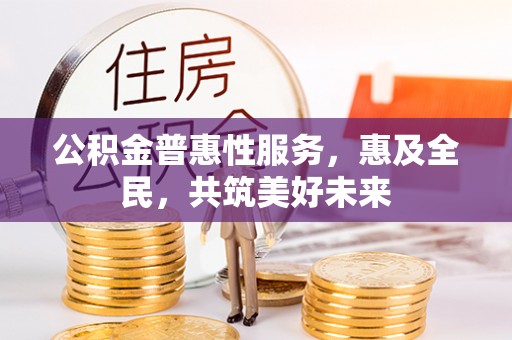 建湖公积金普惠性服务，惠及全民，共筑美好未来