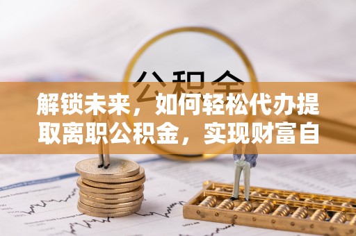 建湖解锁未来，如何轻松代办提取离职公积金，实现财富自由的第一步