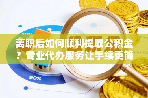 建湖离职后如何顺利提取公积金？专业代办服务让手续更简单