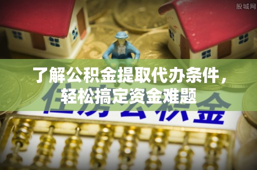 建湖了解公积金提取代办条件，轻松搞定资金难题
