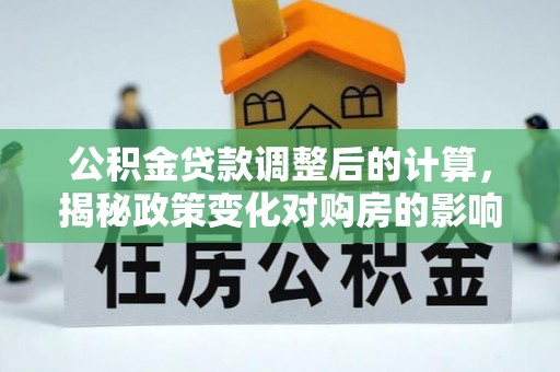 建湖公积金贷款调整后的计算，揭秘政策变化对购房的影响