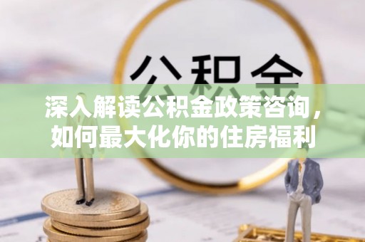 建湖深入解读公积金政策咨询，如何最大化你的住房福利