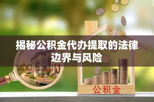 建湖揭秘公积金代办提取的法律边界与风险