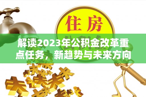 建湖解读2023年公积金改革重点任务，新趋势与未来方向