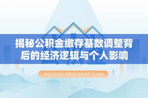 建湖揭秘公积金缴存基数调整背后的经济逻辑与个人影响