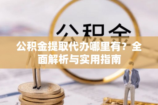 建湖公积金提取代办哪里有？全面解析与实用指南