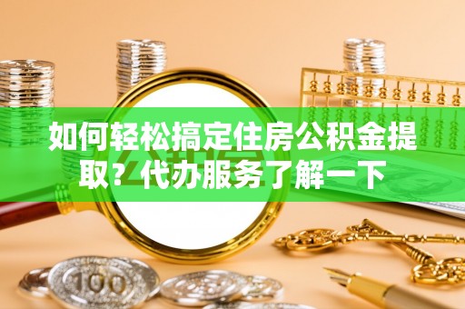 建湖如何轻松搞定住房公积金提取？代办服务了解一下