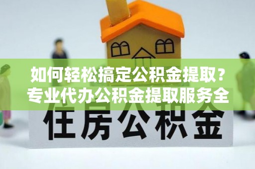 建湖如何轻松搞定公积金提取？专业代办公积金提取服务全解析