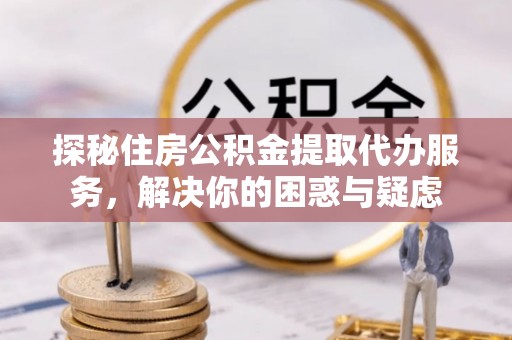 建湖探秘住房公积金提取代办服务，解决你的困惑与疑虑