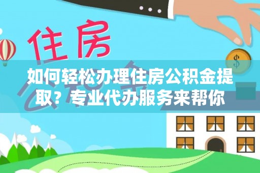 建湖如何轻松办理住房公积金提取？专业代办服务来帮你