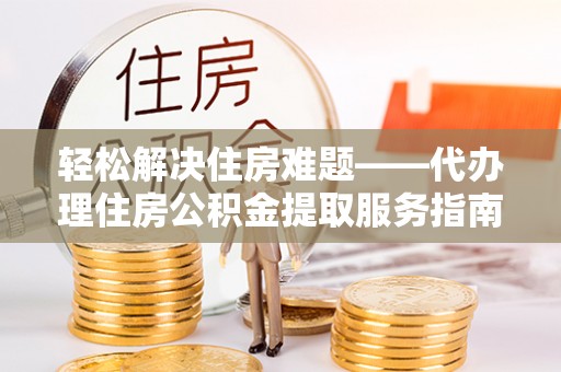建湖轻松解决住房难题——代办理住房公积金提取服务指南