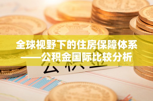 建湖全球视野下的住房保障体系——公积金国际比较分析