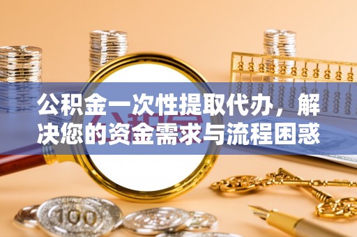 建湖公积金一次性提取代办，解决您的资金需求与流程困惑