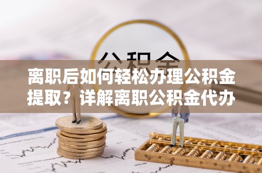 建湖离职后如何轻松办理公积金提取？详解离职公积金代办提取流程