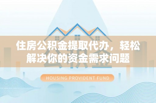 建湖住房公积金提取代办，轻松解决你的资金需求问题