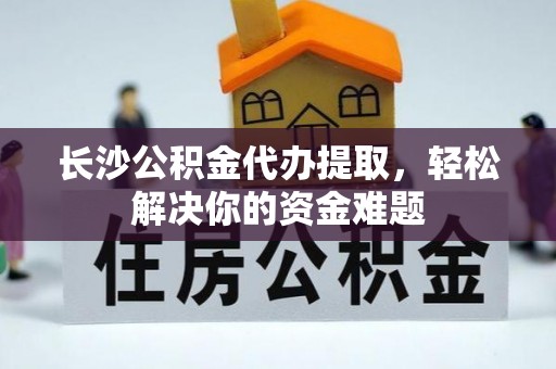 建湖长沙公积金代办提取，轻松解决你的资金难题