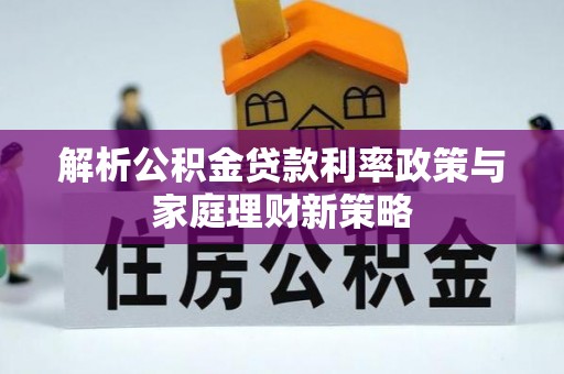 建湖解析公积金贷款利率政策与家庭理财新策略