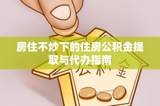 建湖房住不炒下的住房公积金提取与代办指南