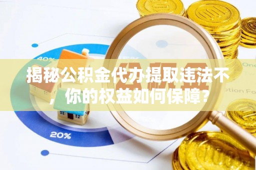 建湖揭秘公积金代办提取违法不，你的权益如何保障？